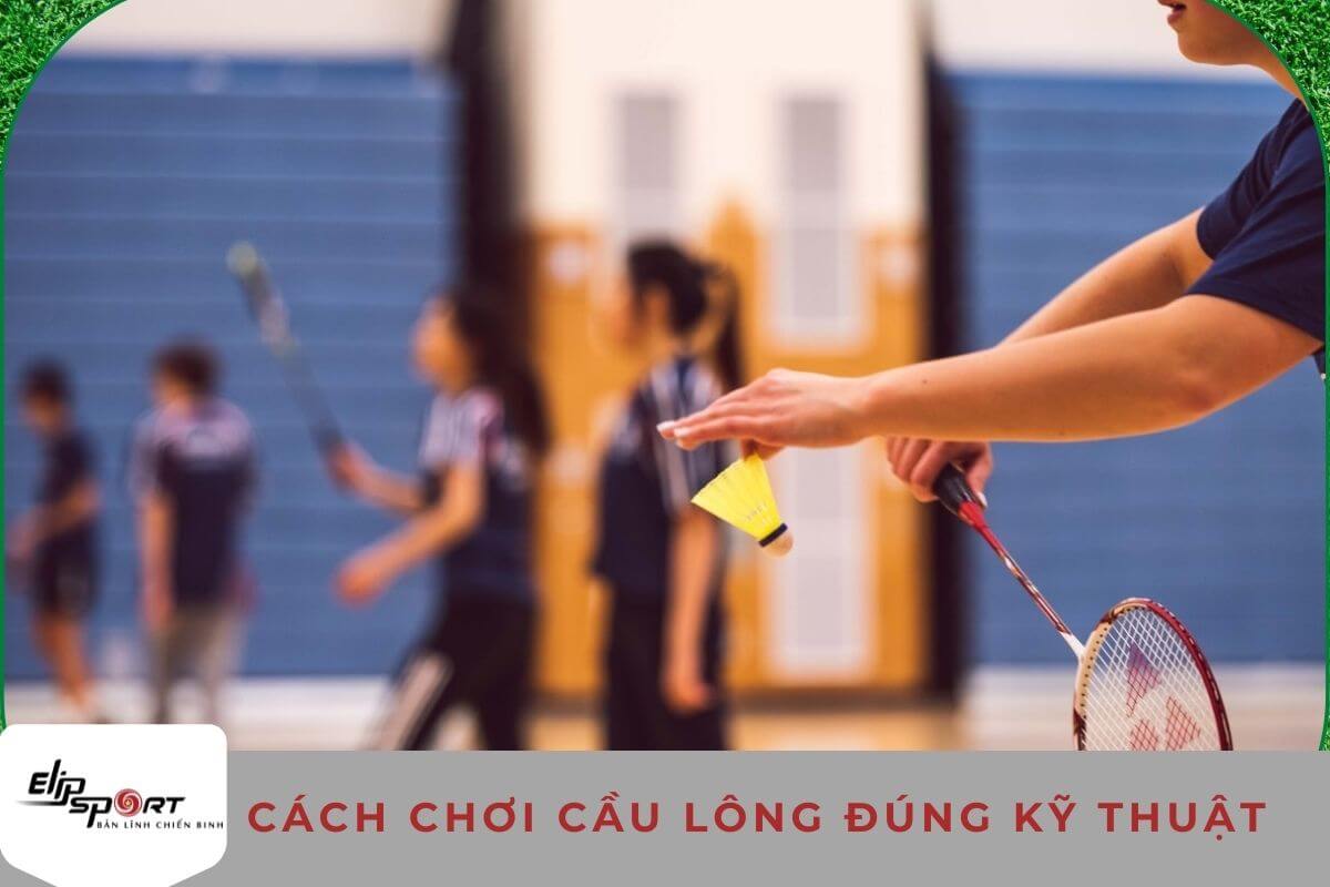 Cách Chơi Cầu Lông Đúng Kỹ Thuật Là Như Thế Nào?